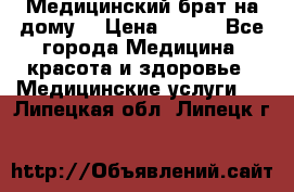 Медицинский брат на дому. › Цена ­ 250 - Все города Медицина, красота и здоровье » Медицинские услуги   . Липецкая обл.,Липецк г.